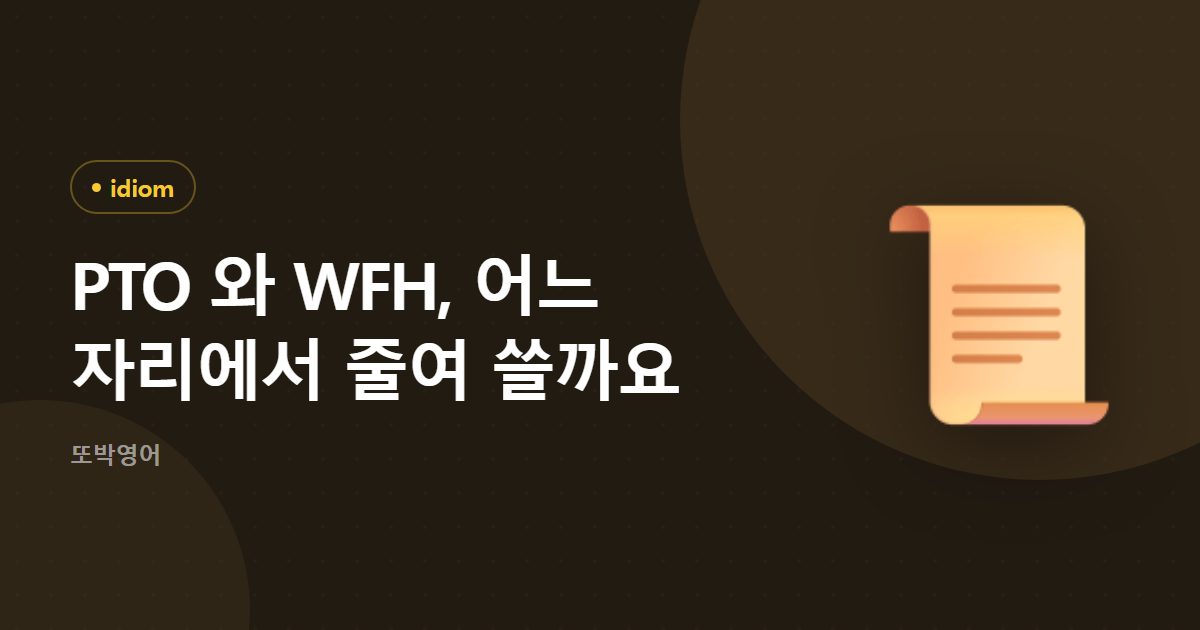PTO 와 WFH 는 회사 안에서 주고받는 줄임말입니다