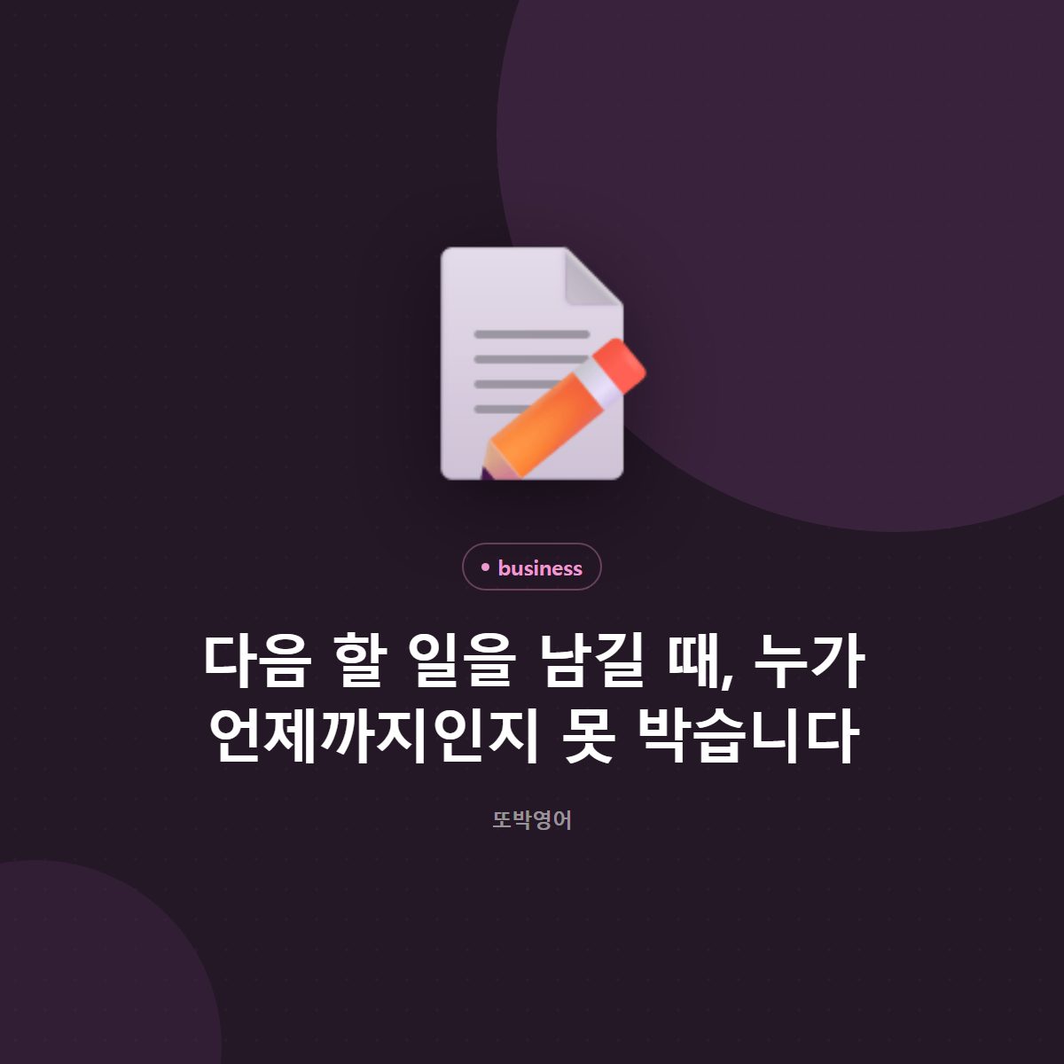 다음 할 일을 남길 때, 누가 언제까지인지 못 박습니다