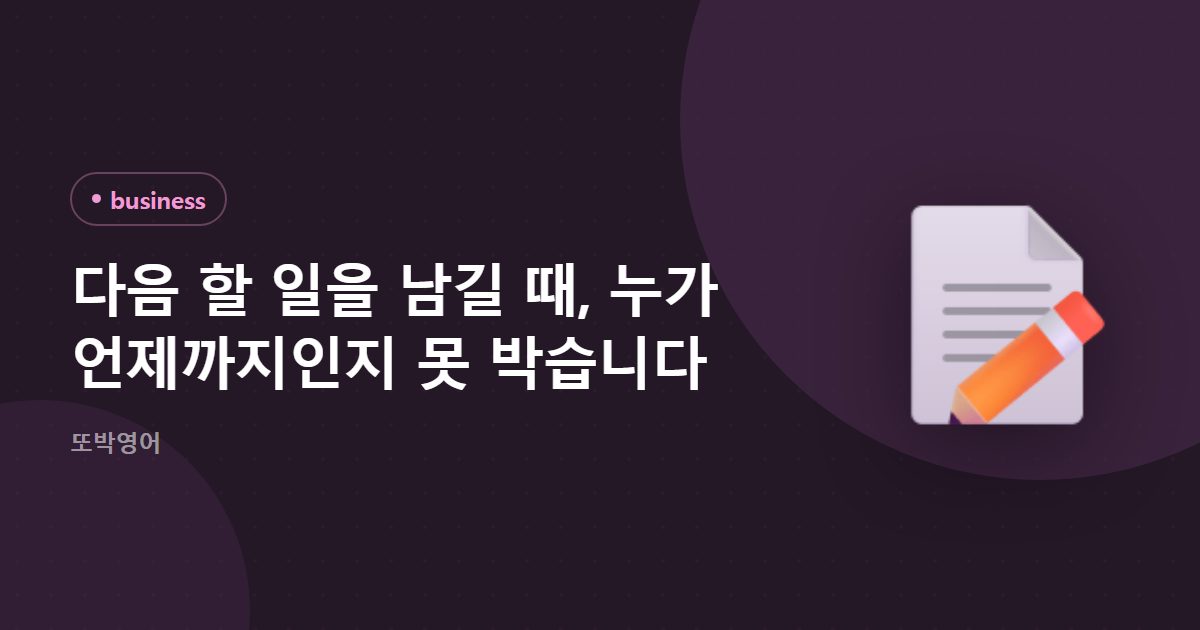 다음 할 일을 남길 때, 누가 언제까지인지 못 박습니다