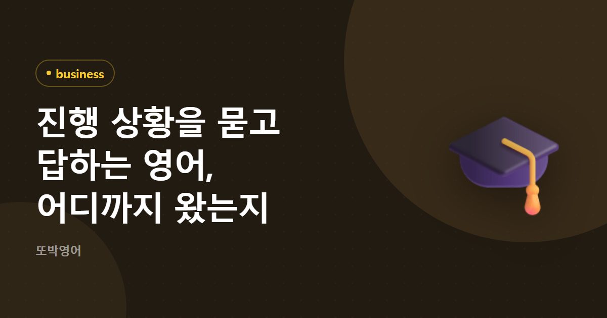 진행 상황을 묻고 답하는 영어, 어디까지 왔는지