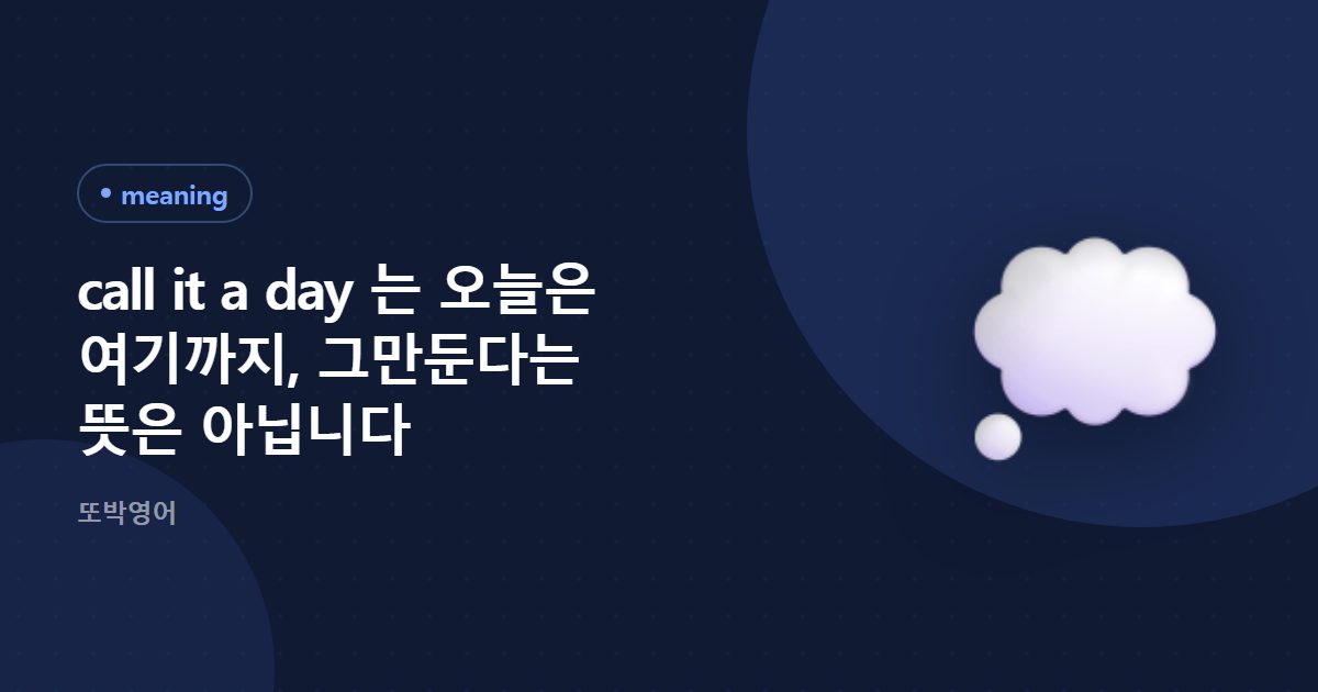 call it a day 는 오늘은 여기까지, 그만둔다는 뜻은 아닙니다