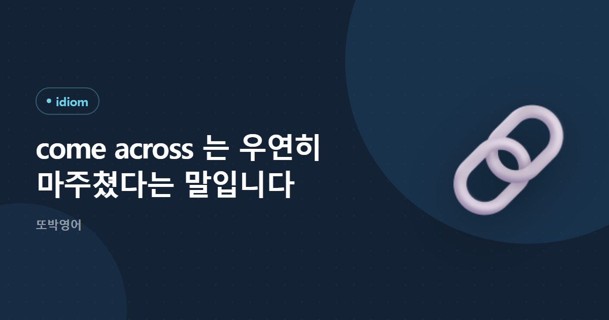 come across 는 우연히 마주쳤다는 말입니다