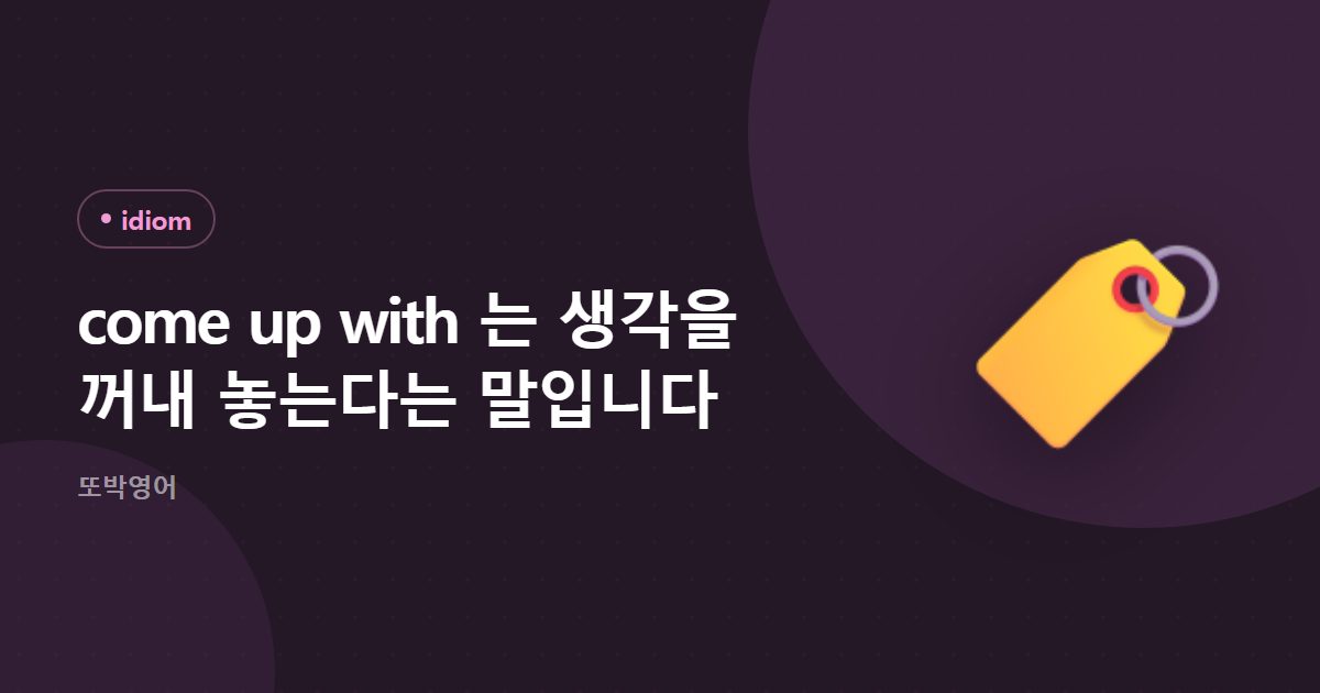 come up with 는 생각을 꺼내 놓는다는 말입니다