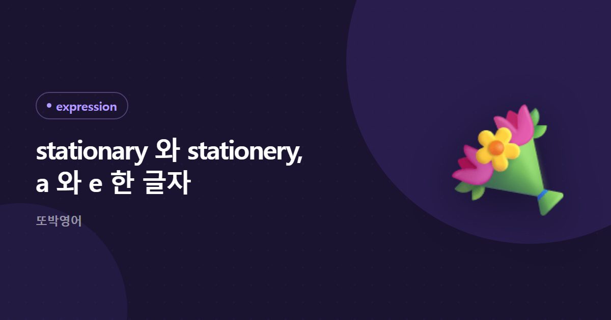 stationary 와 stationery, a 와 e 한 글자