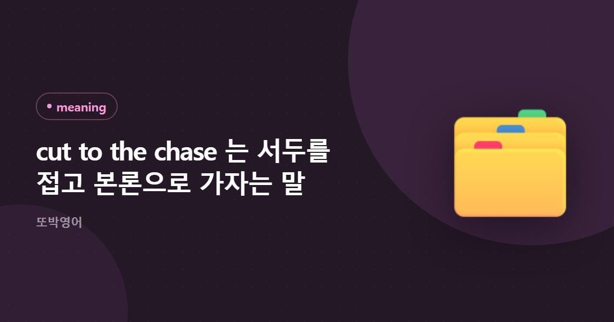 cut to the chase 는 서두를 접고 본론으로 가자는 말