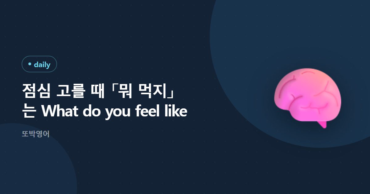 점심 고를 때 「뭐 먹지」는 What do you feel like