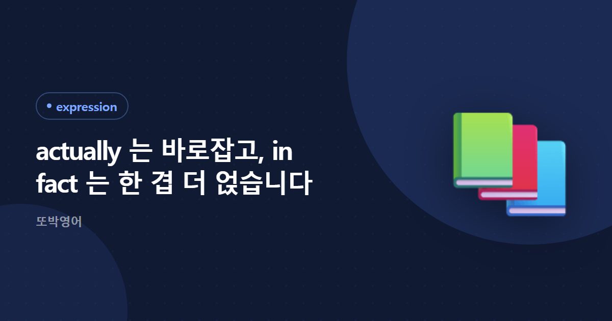 actually 는 바로잡고, in fact 는 한 겹 더 얹습니다