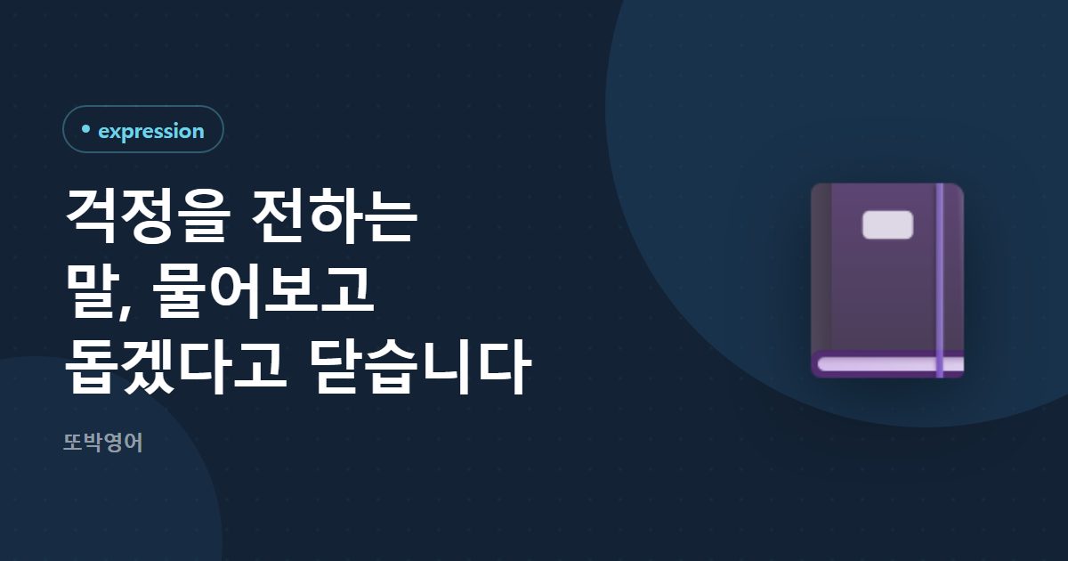 걱정을 전하는 말, 물어보고 돕겠다고 닫습니다