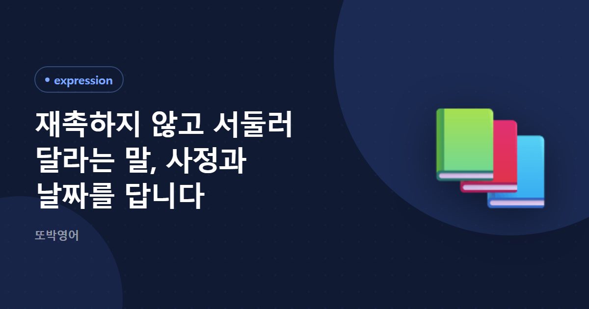 재촉하지 않고 서둘러 달라는 말, 사정과 날짜를 답니다