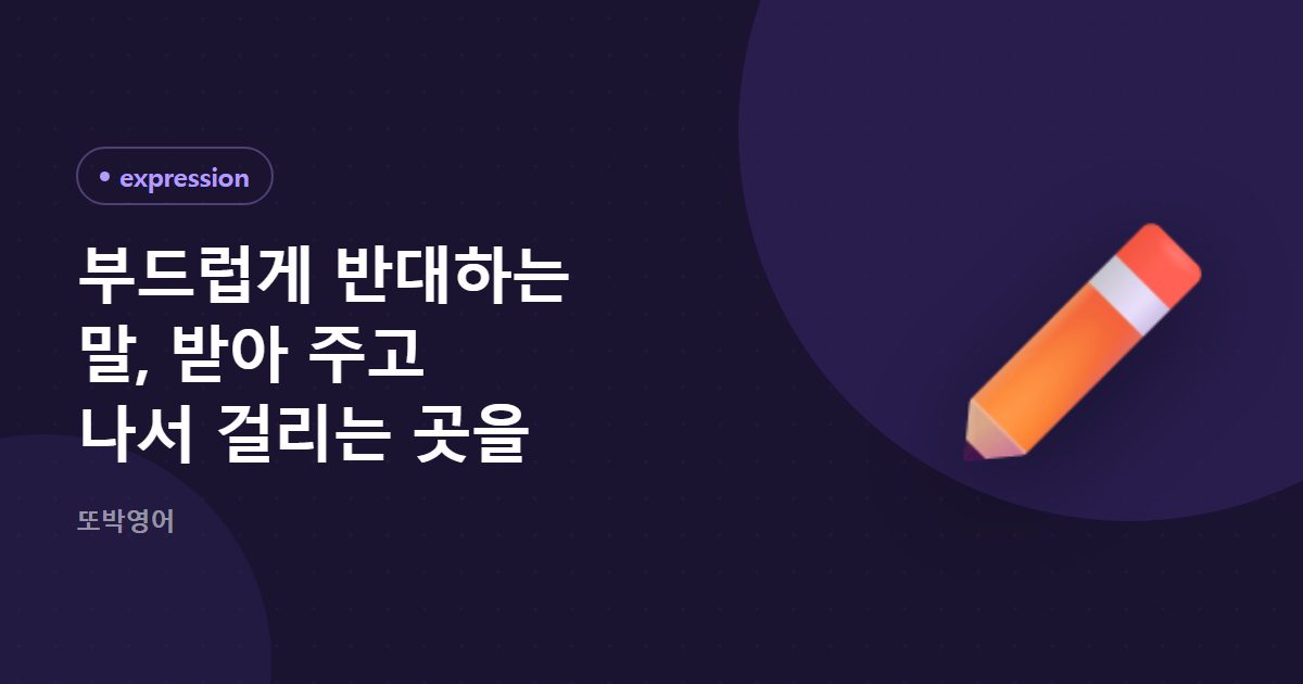 부드럽게 반대하는 말, 받아 주고 나서 걸리는 곳을