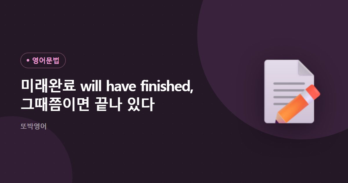 미래완료 will have finished, 그때쯤이면 끝나 있다