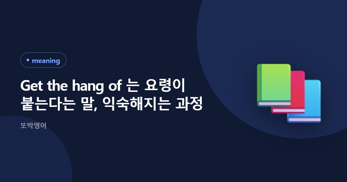 Get the hang of 는 요령이 붙는다는 말, 익숙해지는 과정