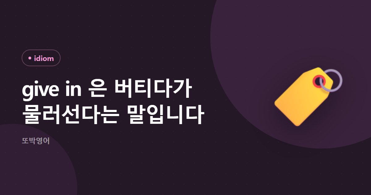 give in 은 버티다가 물러선다는 말입니다