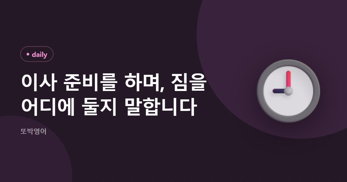 이사 준비를 하며, 짐을 어디에 둘지 말합니다