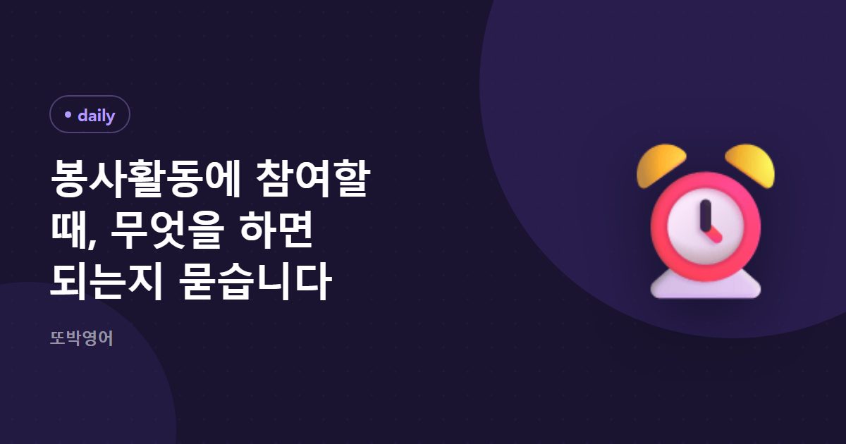 봉사활동에 참여할 때, 무엇을 하면 되는지 묻습니다