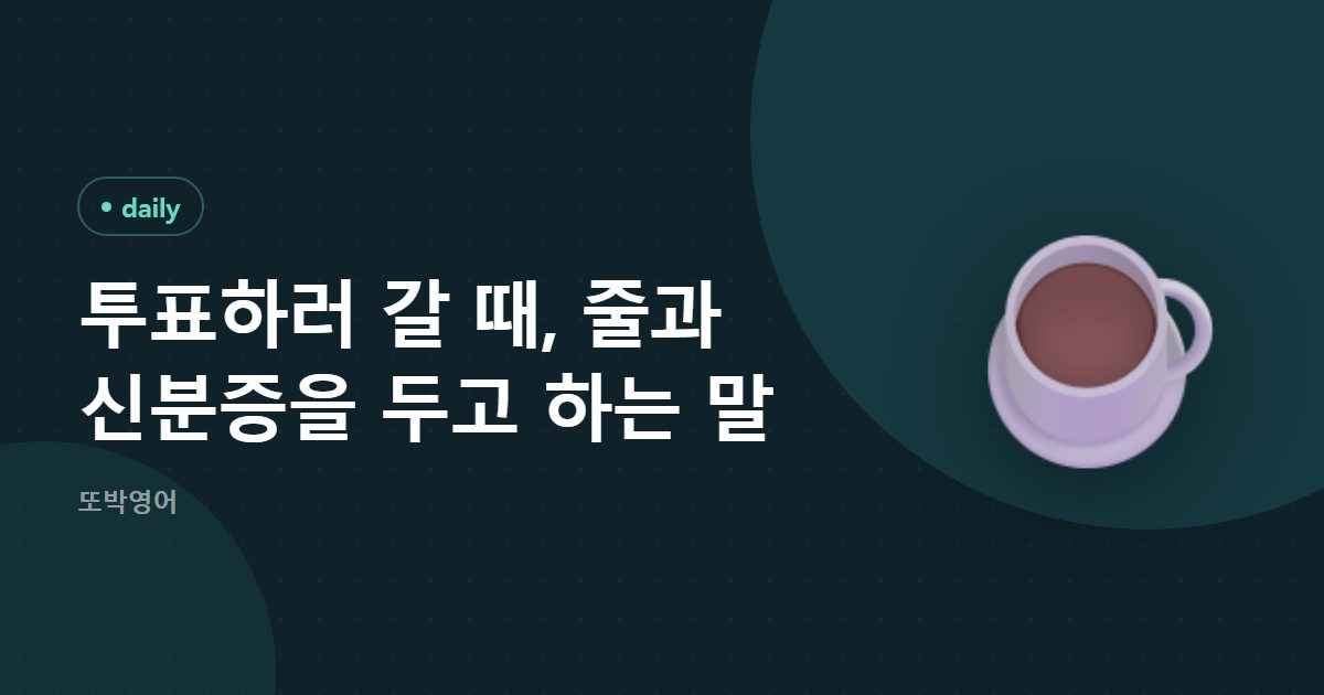 투표하러 갈 때, 줄과 신분증을 두고 하는 말