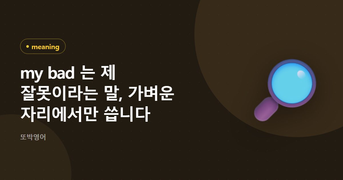 my bad 는 제 잘못이라는 말, 가벼운 자리에서만 씁니다