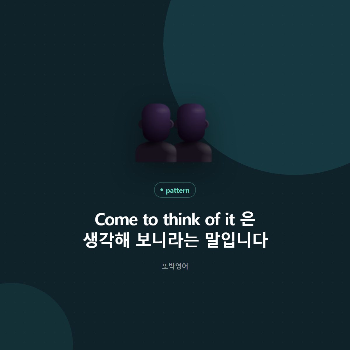 Come to think of it 은 생각해 보니라는 말입니다