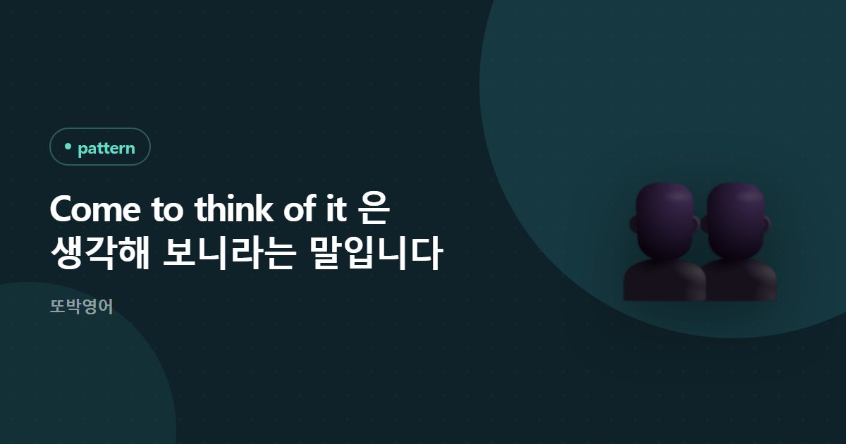 Come to think of it 은 생각해 보니라는 말입니다