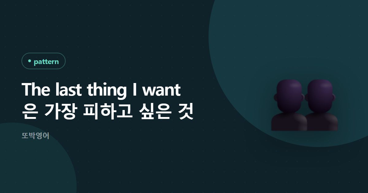 The last thing I want 은 가장 피하고 싶은 것