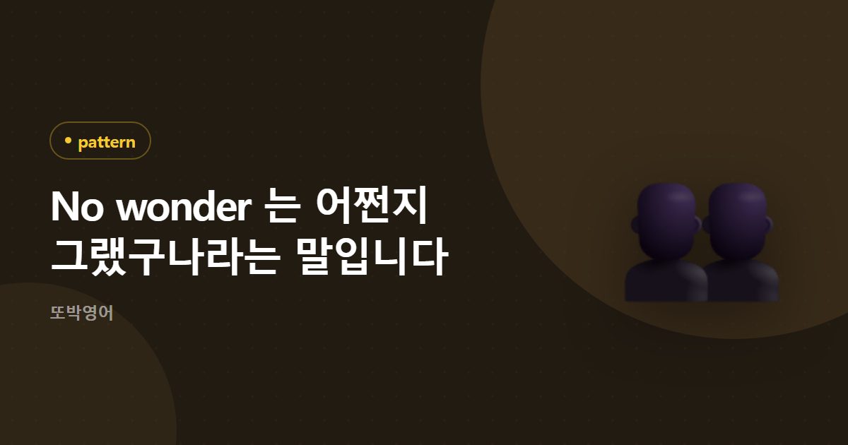 No wonder 는 어쩐지 그랬구나라는 말입니다