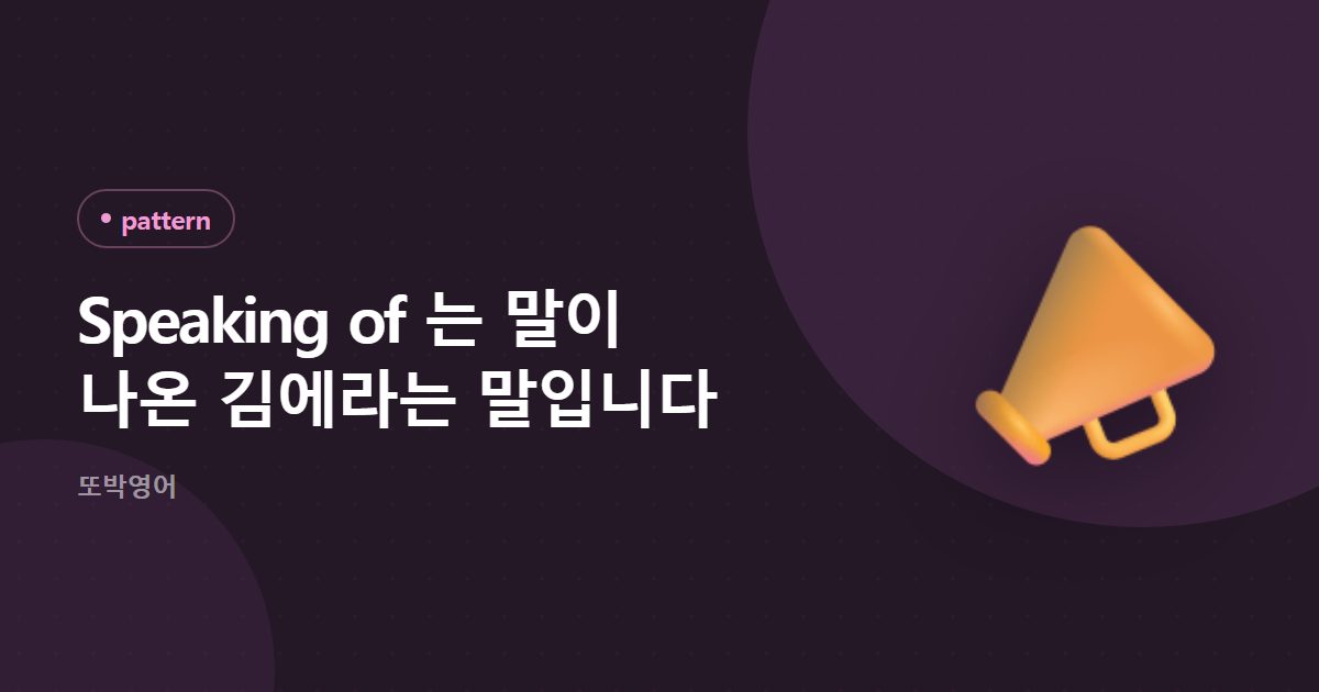 Speaking of 는 말이 나온 김에라는 말입니다