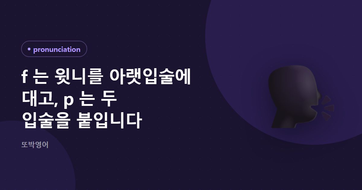 f 는 윗니를 아랫입술에 대고, p 는 두 입술을 붙입니다