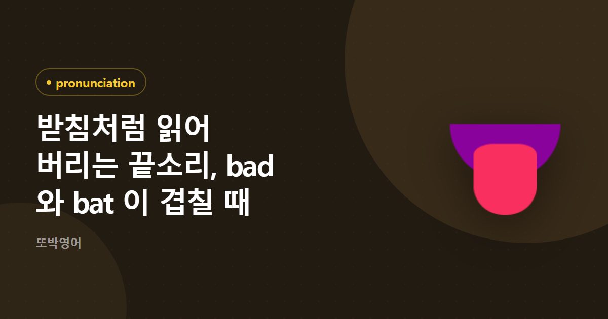 받침처럼 읽어 버리는 끝소리, bad 와 bat 이 겹칠 때