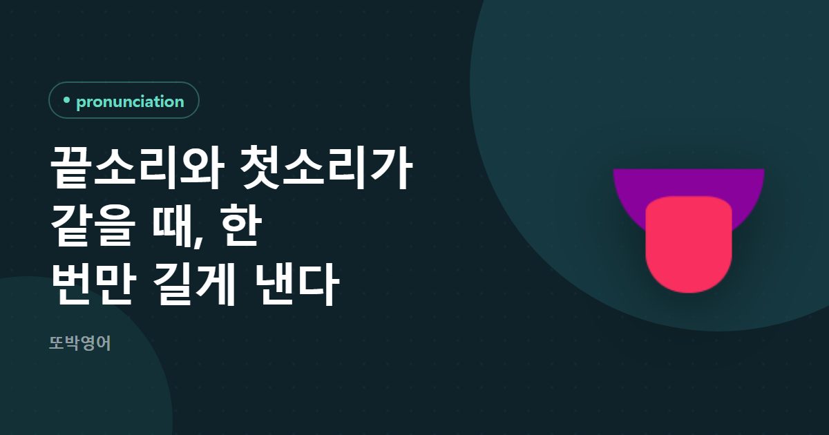 끝소리와 첫소리가 같을 때, 한 번만 길게 낸다