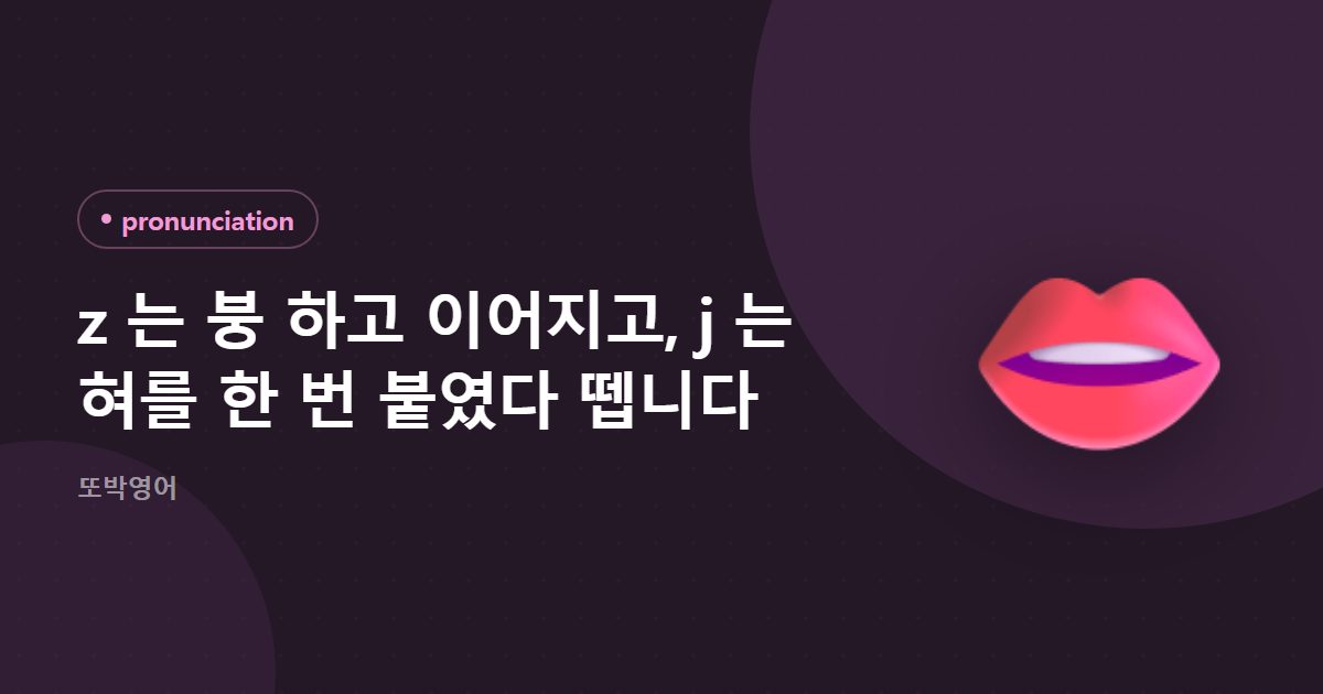 z 는 붕 하고 이어지고, j 는 혀를 한 번 붙였다 뗍니다