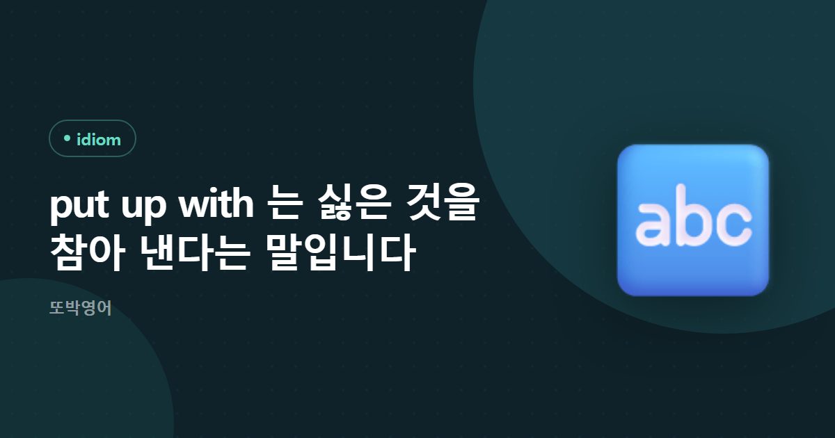 put up with 는 싫은 것을 참아 낸다는 말입니다