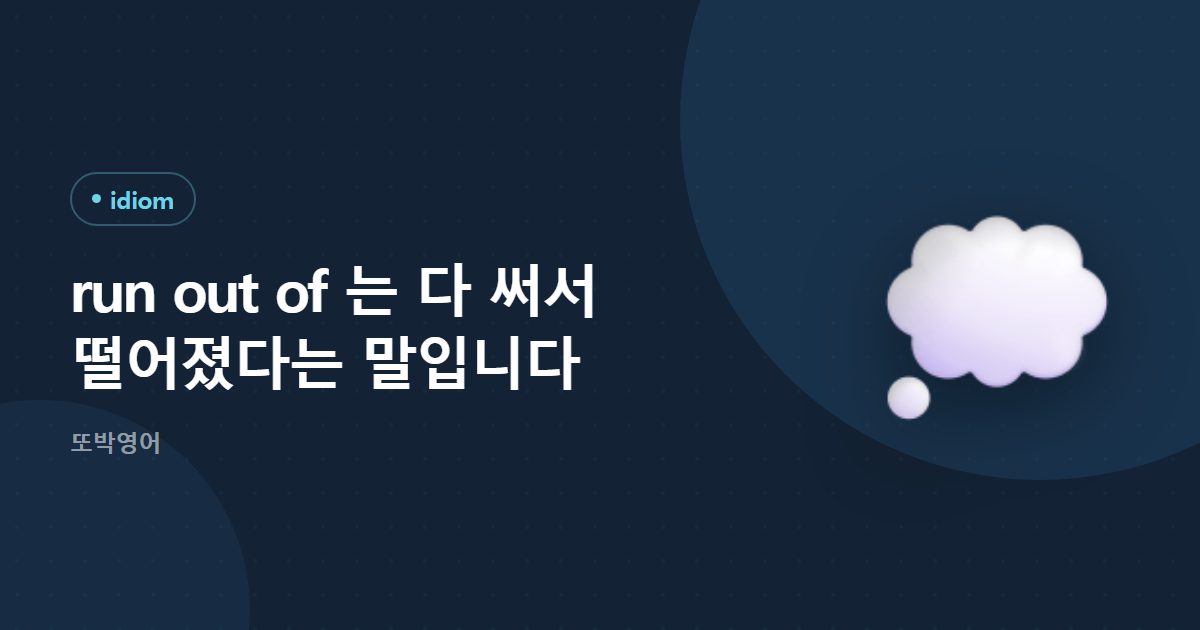 run out of 는 다 써서 떨어졌다는 말입니다