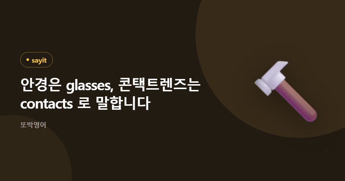 안경은 glasses, 콘택트렌즈는 contacts 로 말합니다