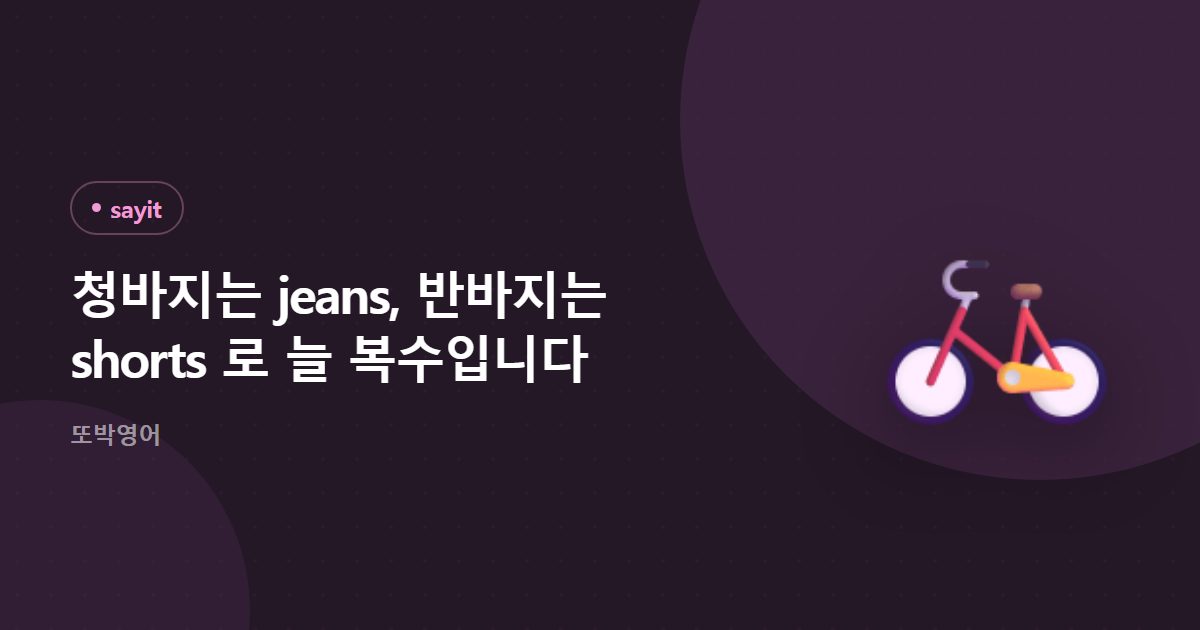 청바지는 jeans, 반바지는 shorts 로 늘 복수입니다