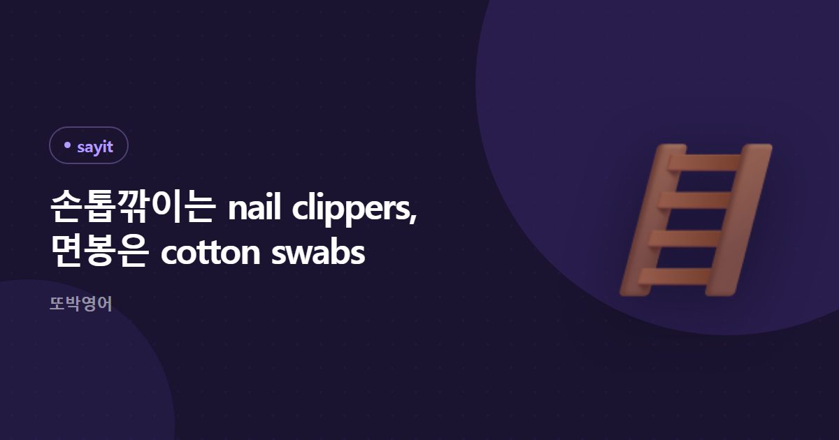 손톱깎이는 nail clippers, 면봉은 cotton swab 입니다