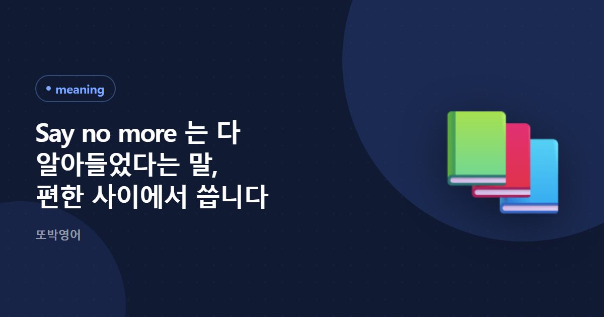 Say no more 는 다 알아들었다는 말, 편한 사이에서 씁니다