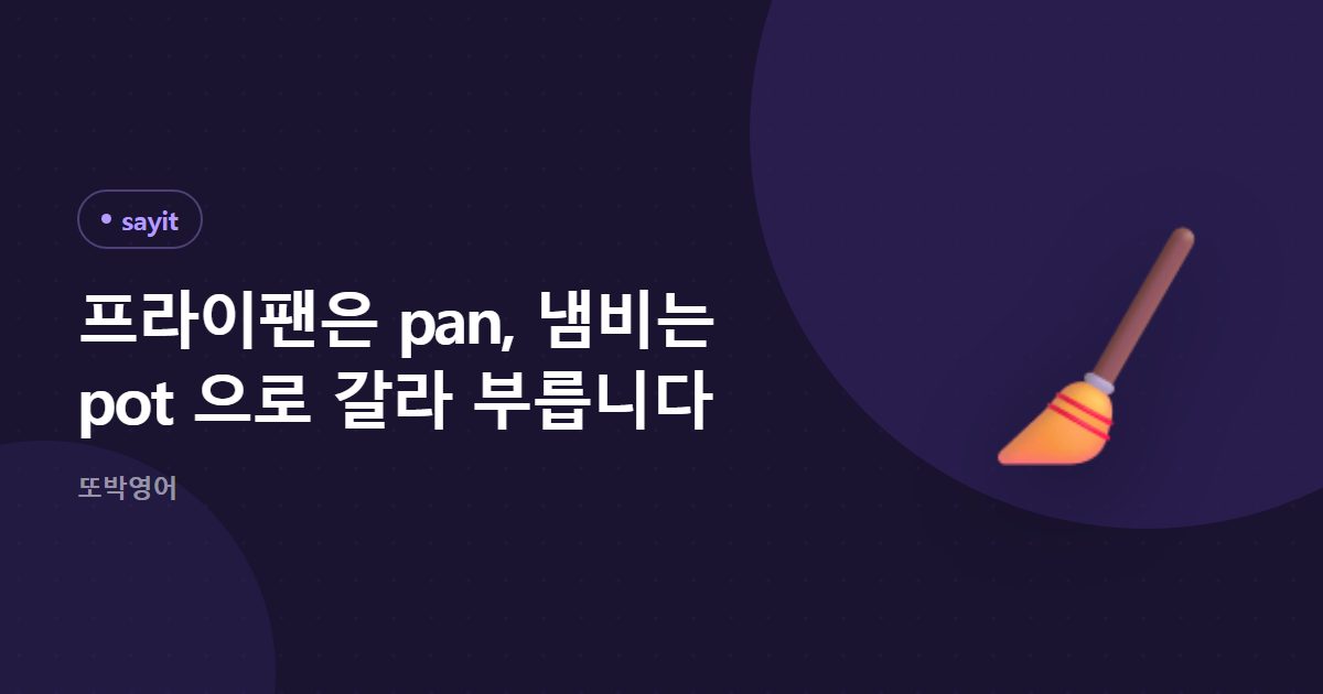 프라이팬은 pan, 냄비는 pot 으로 갈라 부릅니다