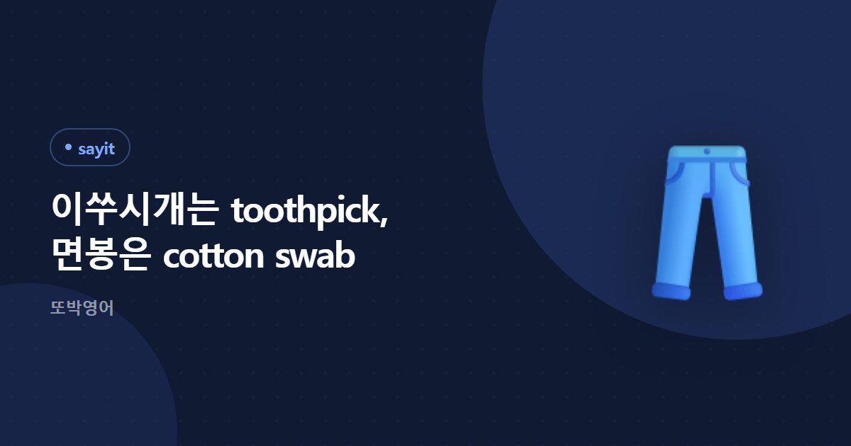 이쑤시개는 toothpick, 면봉은 cotton swab