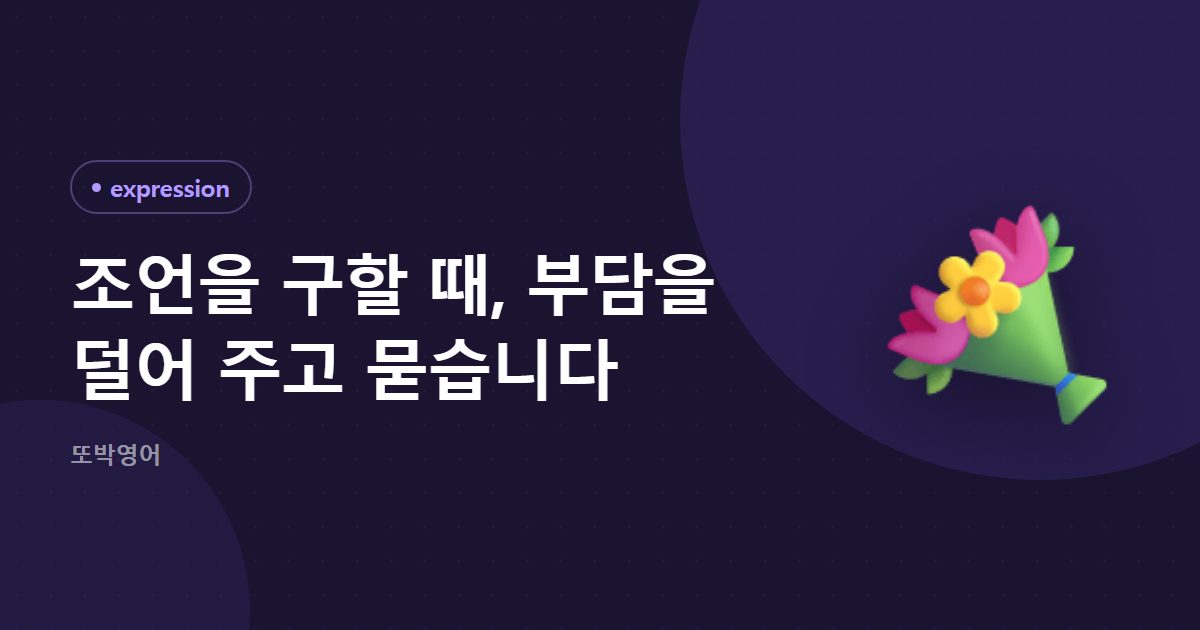 조언을 구할 때, 부담을 덜어 주고 묻습니다