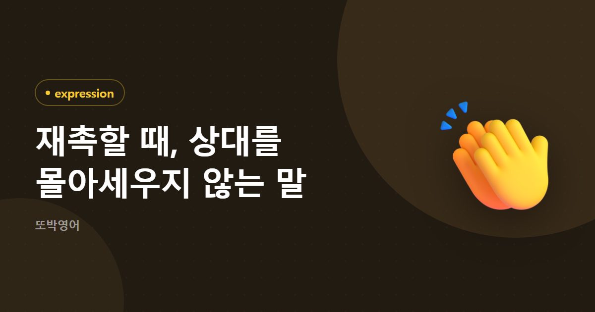 재촉할 때, 상대를 몰아세우지 않는 말
