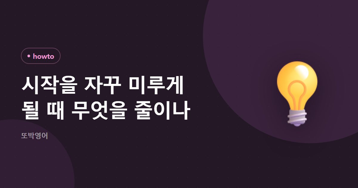 시작을 자꾸 미루게 될 때 무엇을 줄이나