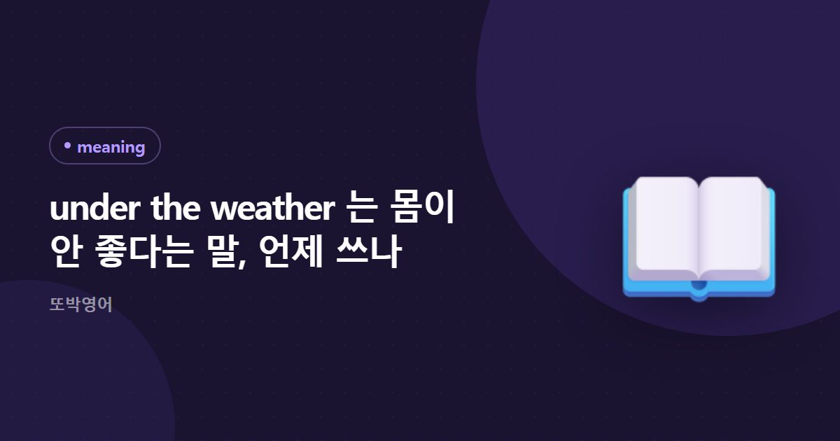 under the weather 는 몸이 안 좋다는 말, 언제 쓰나