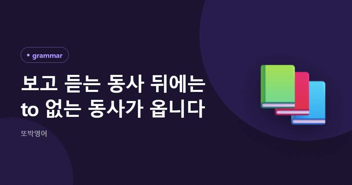 보고 듣는 동사 뒤에는 to 없는 동사가 옵니다