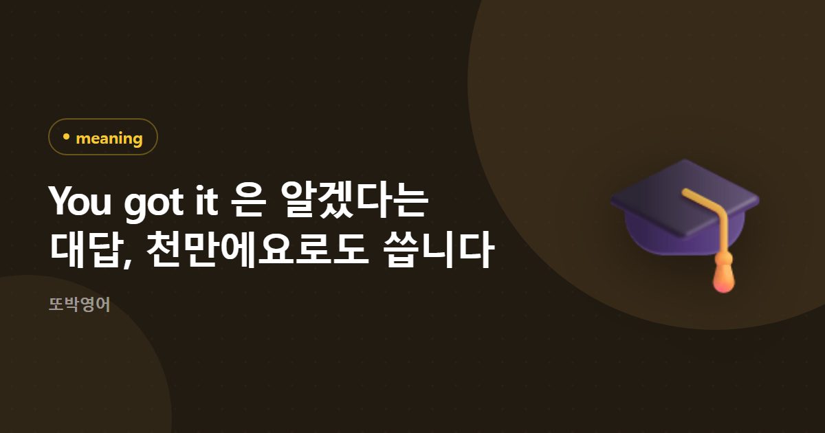 You got it 은 알겠다는 대답, 천만에요로도 씁니다